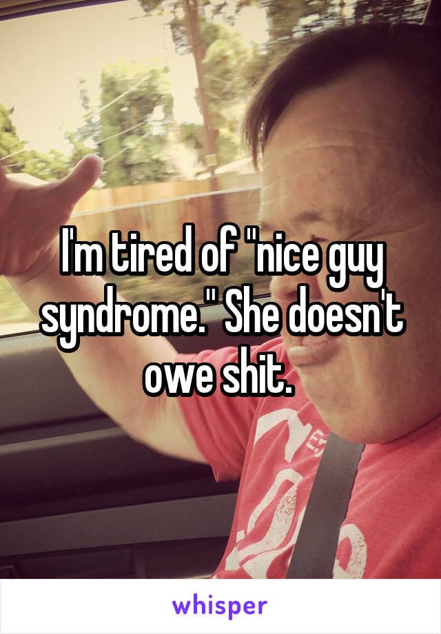 I'm tired of "nice guy syndrome." She doesn't owe shit. 