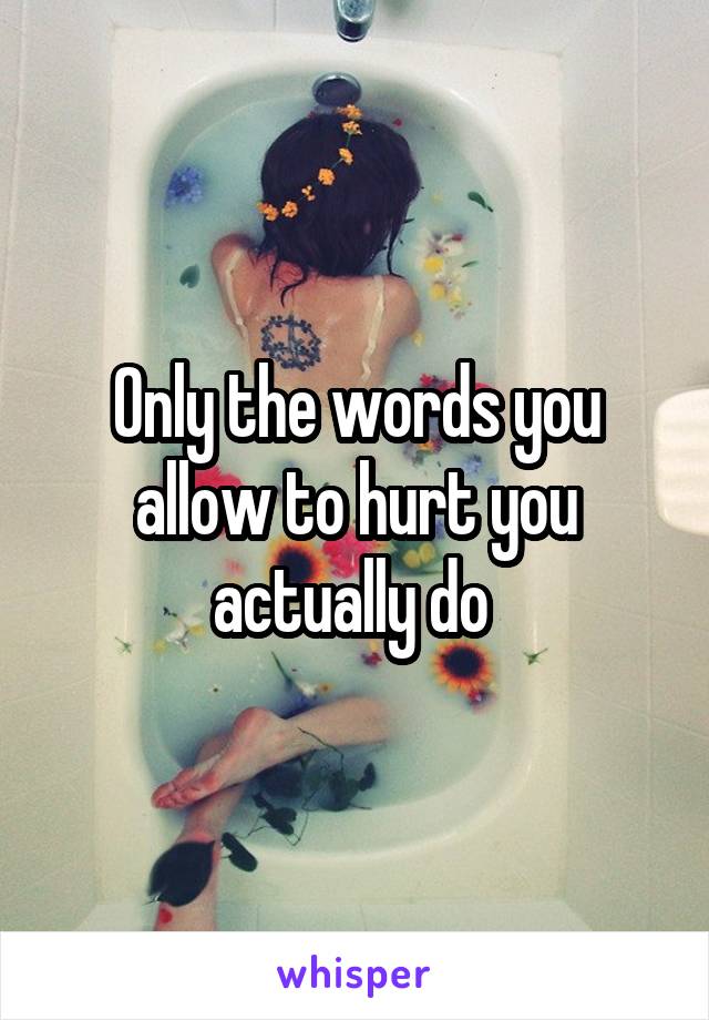 Only the words you allow to hurt you actually do 
