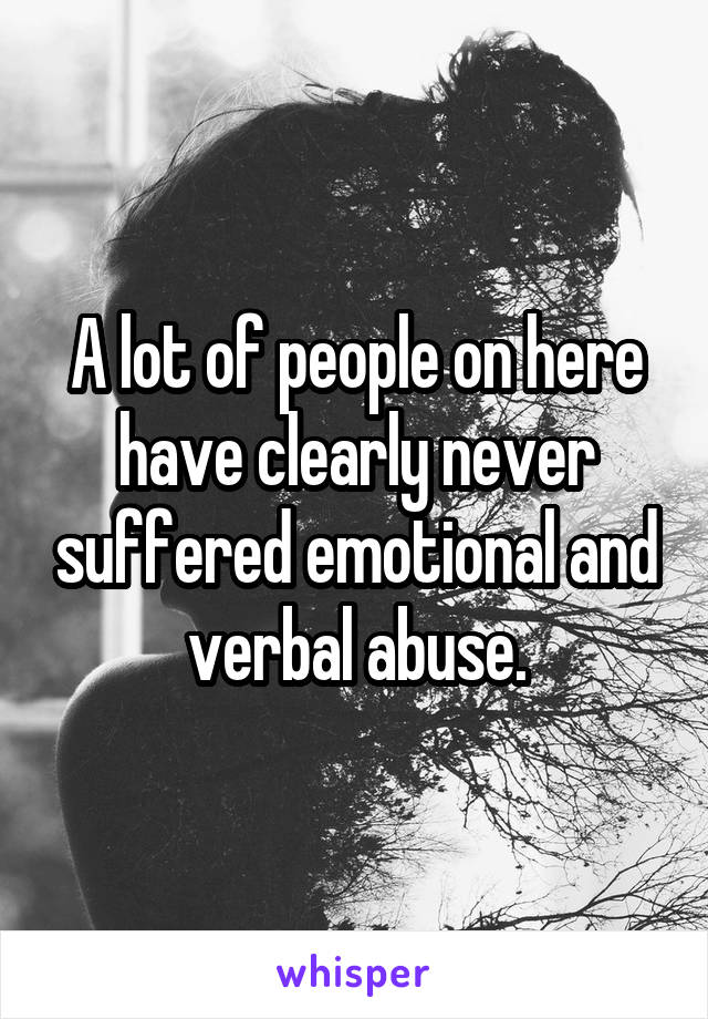 A lot of people on here have clearly never suffered emotional and verbal abuse.