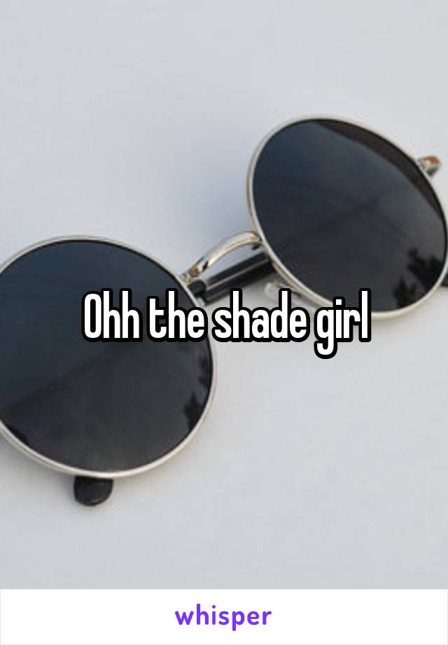 Ohh the shade girl
