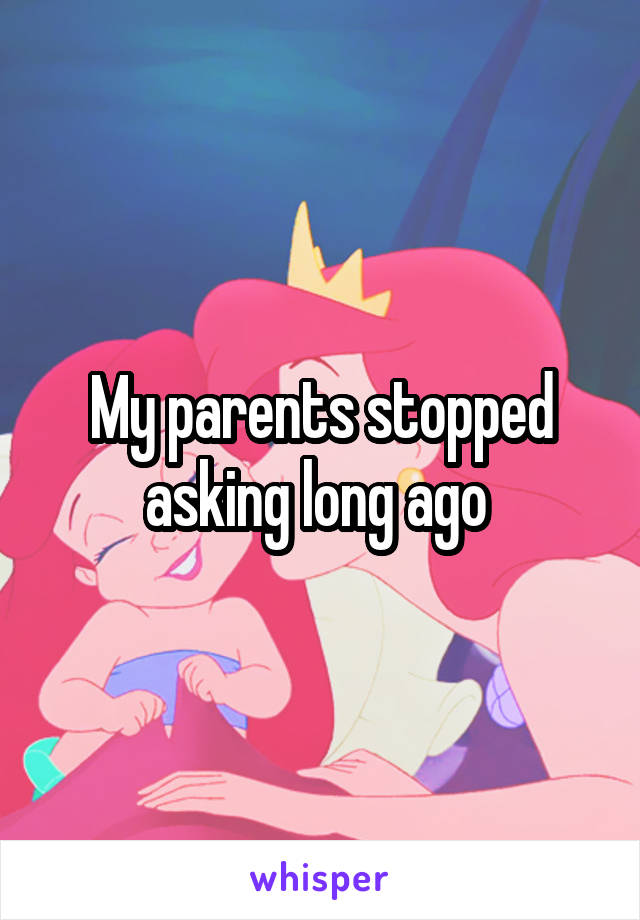 My parents stopped asking long ago 