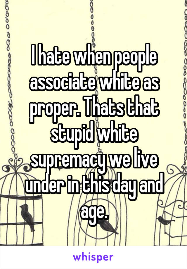 I hate when people associate white as proper. Thats that stupid white supremacy we live under in this day and age.