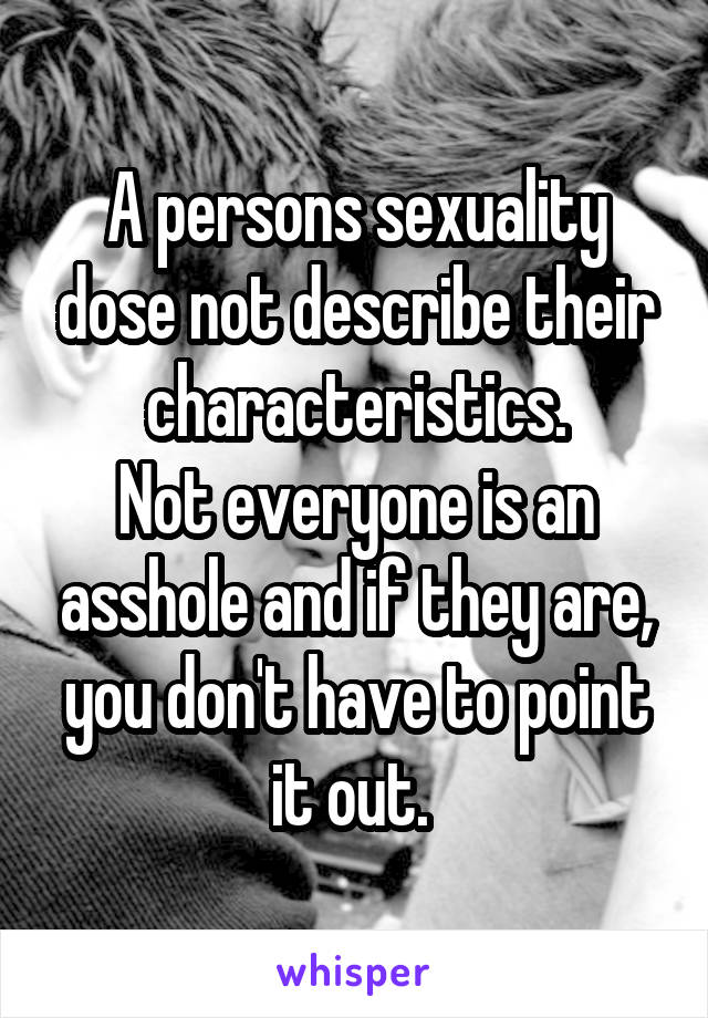 A persons sexuality dose not describe their characteristics.
Not everyone is an asshole and if they are, you don't have to point it out. 