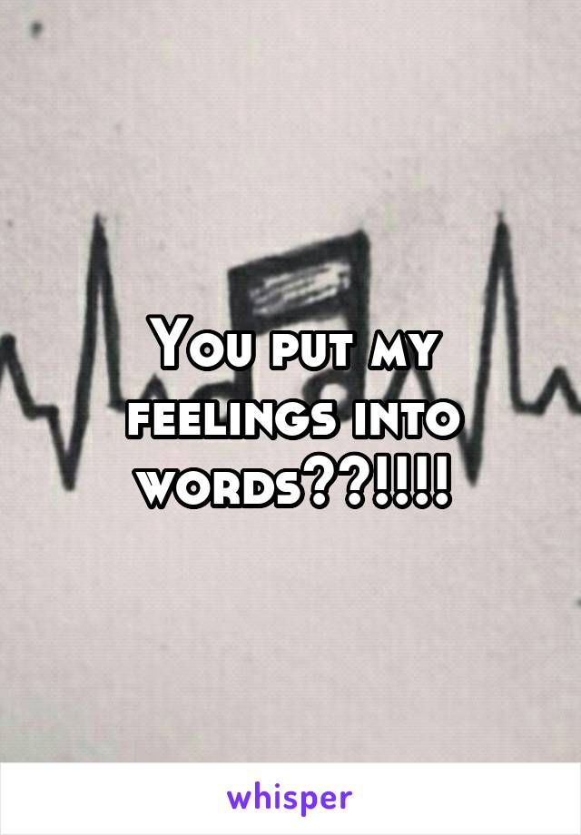 You put my feelings into words??!!!!