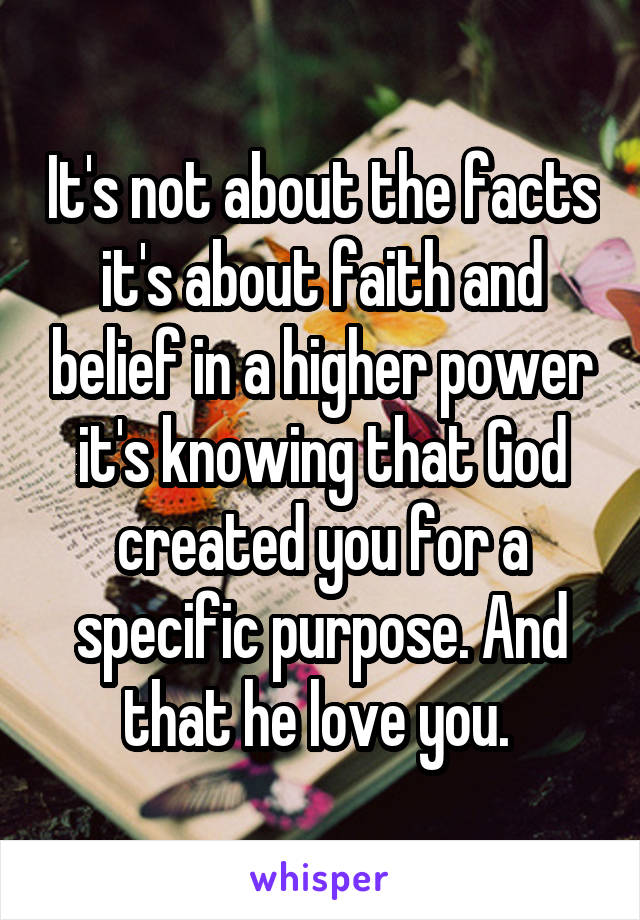 It's not about the facts it's about faith and belief in a higher power it's knowing that God created you for a specific purpose. And that he love you. 