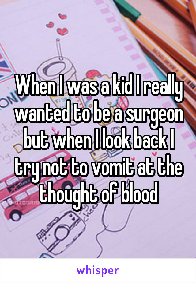 When I was a kid I really wanted to be a surgeon but when I look back I try not to vomit at the thought of blood