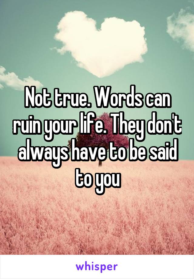 Not true. Words can ruin your life. They don't always have to be said to you