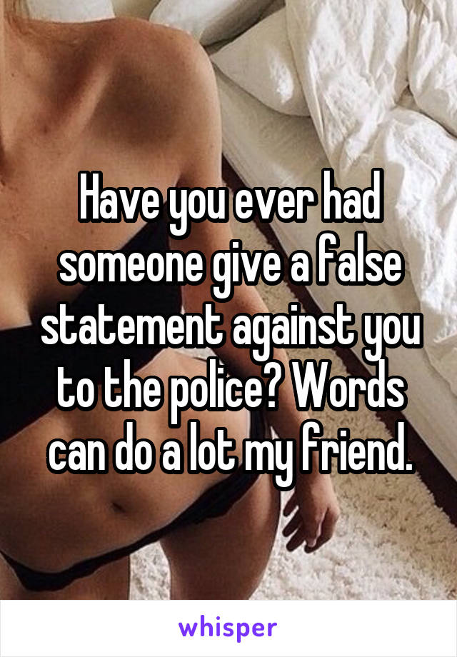 Have you ever had someone give a false statement against you to the police? Words can do a lot my friend.