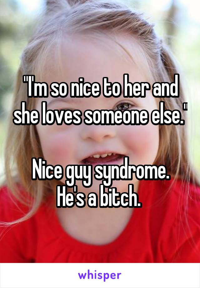 "I'm so nice to her and she loves someone else."

Nice guy syndrome. He's a bitch. 