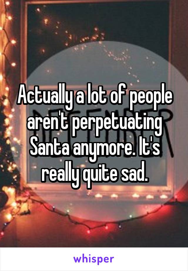 Actually a lot of people aren't perpetuating Santa anymore. It's really quite sad.