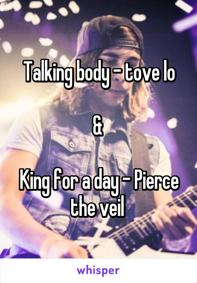 Talking body - tove lo

& 

King for a day - Pierce the veil 