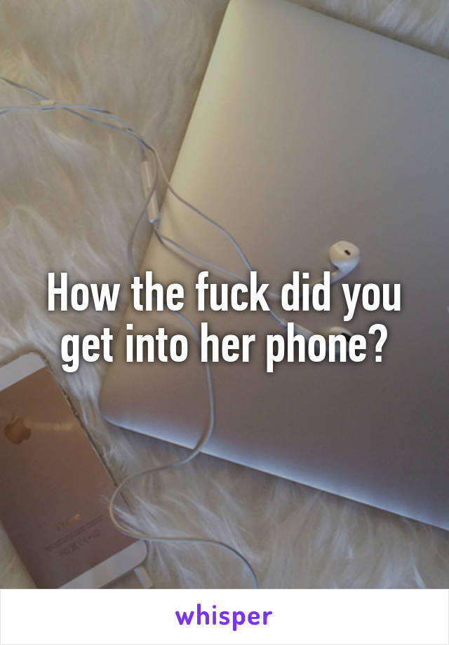 How the fuck did you get into her phone?