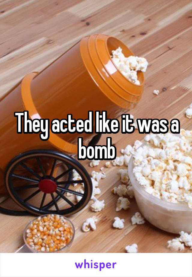 They acted like it was a bomb