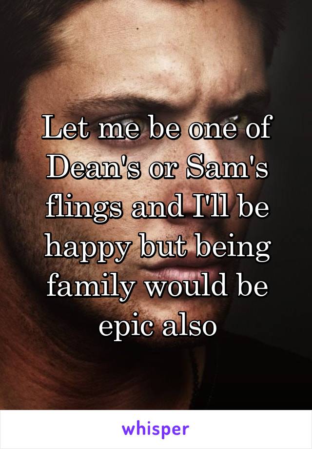 Let me be one of Dean's or Sam's flings and I'll be happy but being family would be epic also