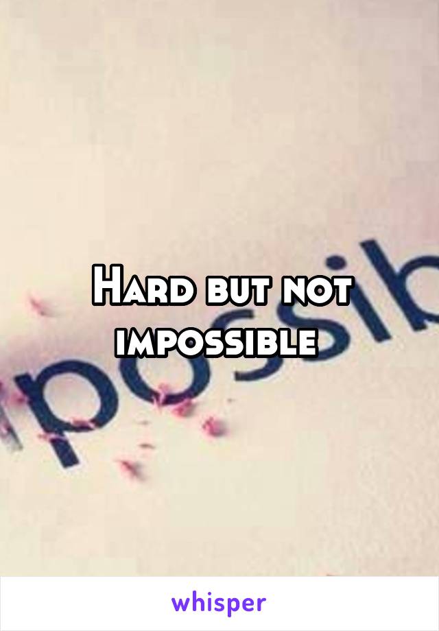 Hard but not impossible 