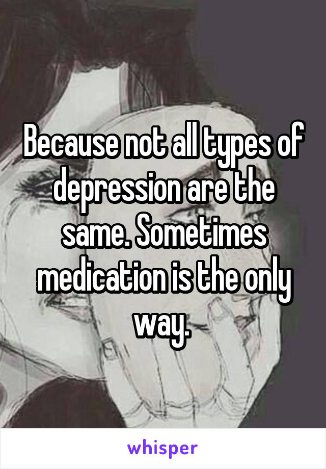 Because not all types of depression are the same. Sometimes medication is the only way. 