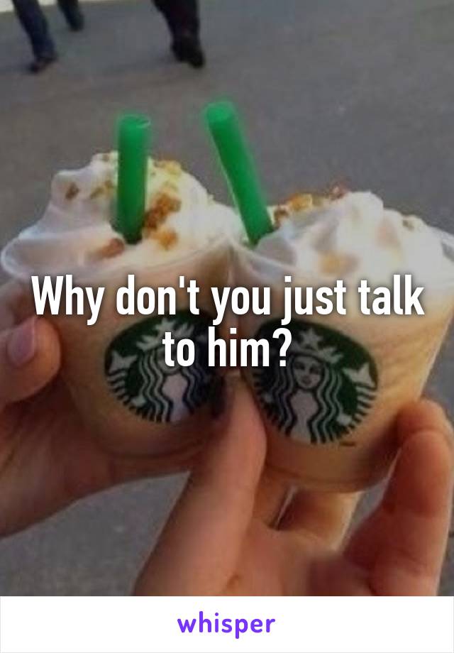Why don't you just talk to him?