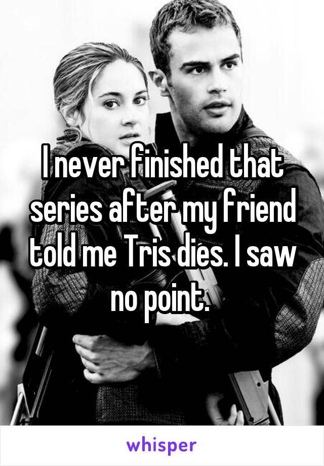 I never finished that series after my friend told me Tris dies. I saw no point. 