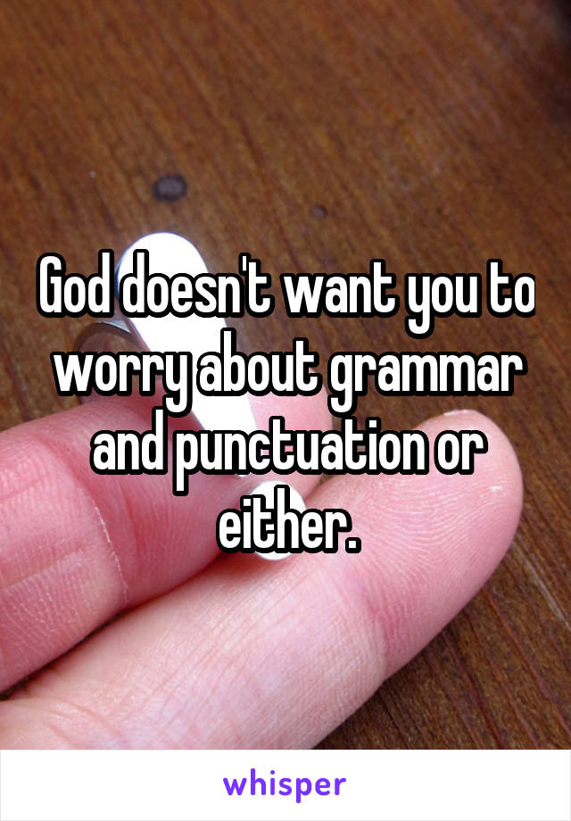 God doesn't want you to worry about grammar and punctuation or either.