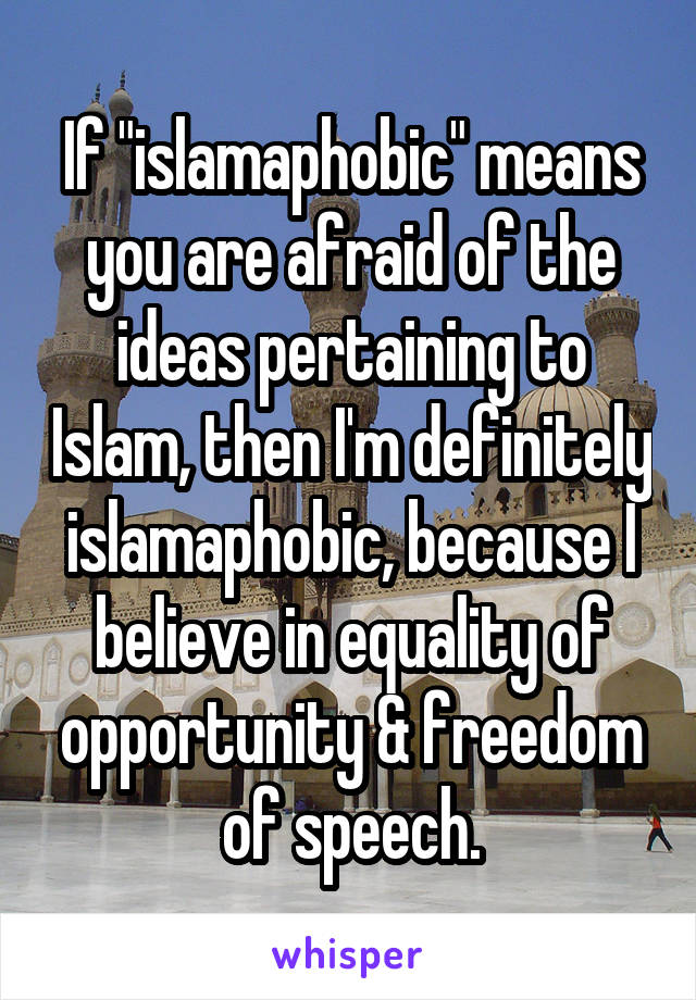 If "islamaphobic" means you are afraid of the ideas pertaining to Islam, then I'm definitely islamaphobic, because I believe in equality of opportunity & freedom of speech.