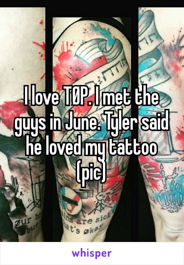 I love TØP. I met the guys in June. Tyler said he loved my tattoo (pic)