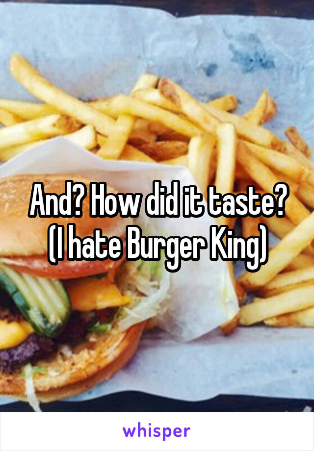 And? How did it taste? (I hate Burger King)