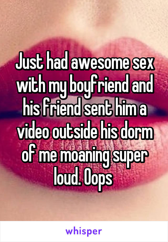 Just had awesome sex with my boyfriend and his friend sent him a video outside his dorm of me moaning super loud. Oops 