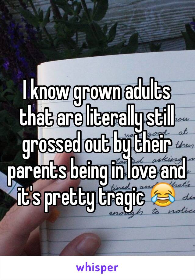 I know grown adults that are literally still grossed out by their parents being in love and it's pretty tragic 😂 