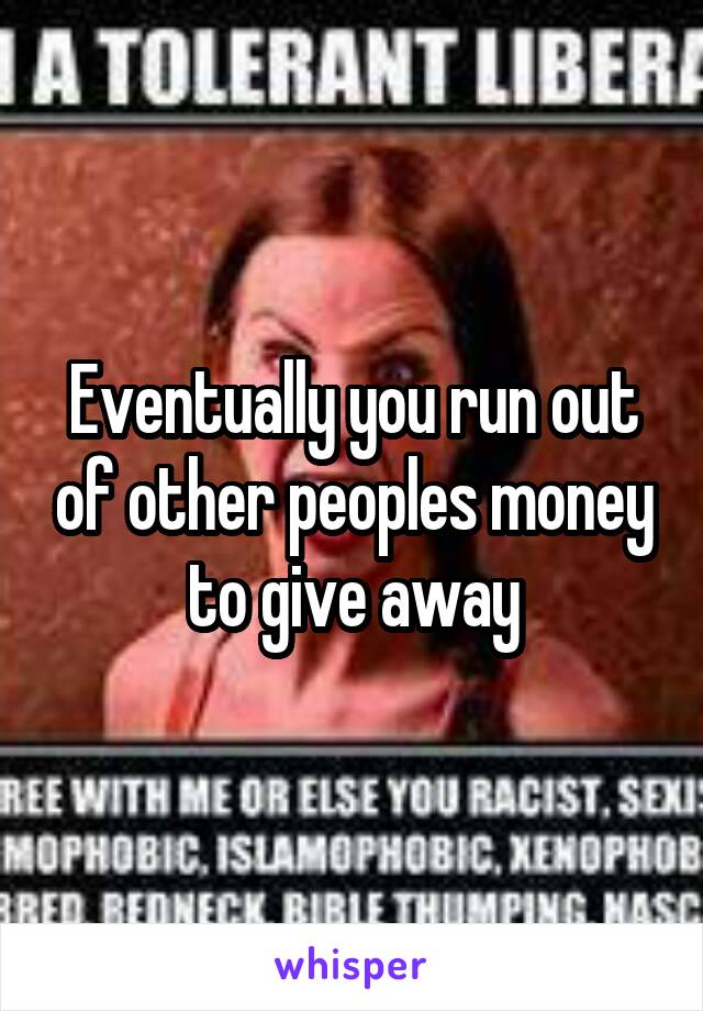 Eventually you run out of other peoples money to give away