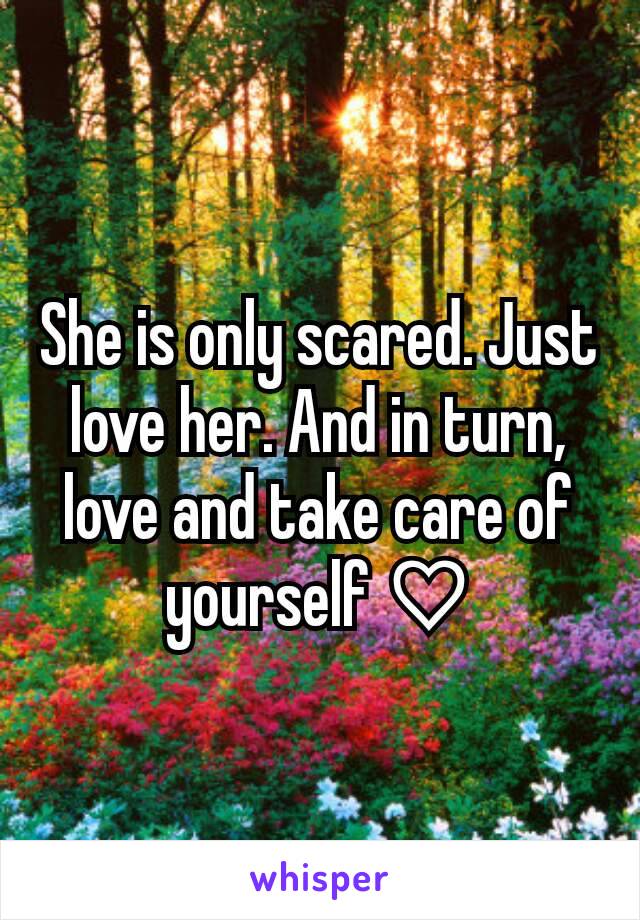 She is only scared. Just love her. And in turn, love and take care of yourself ♡