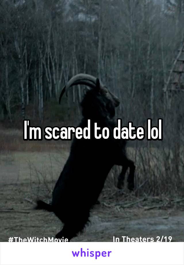 I'm scared to date lol