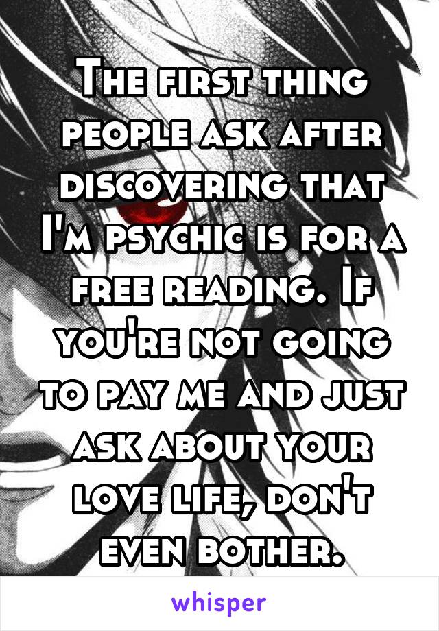The first thing people ask after discovering that I'm psychic is for a free reading. If you're not going to pay me and just ask about your love life, don't even bother.