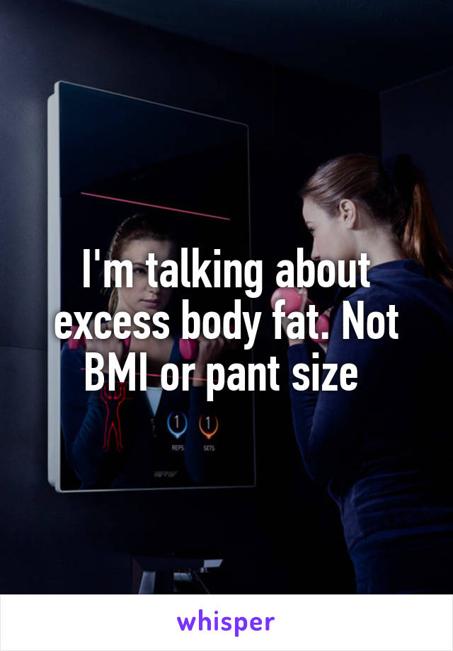 I'm talking about excess body fat. Not BMI or pant size 