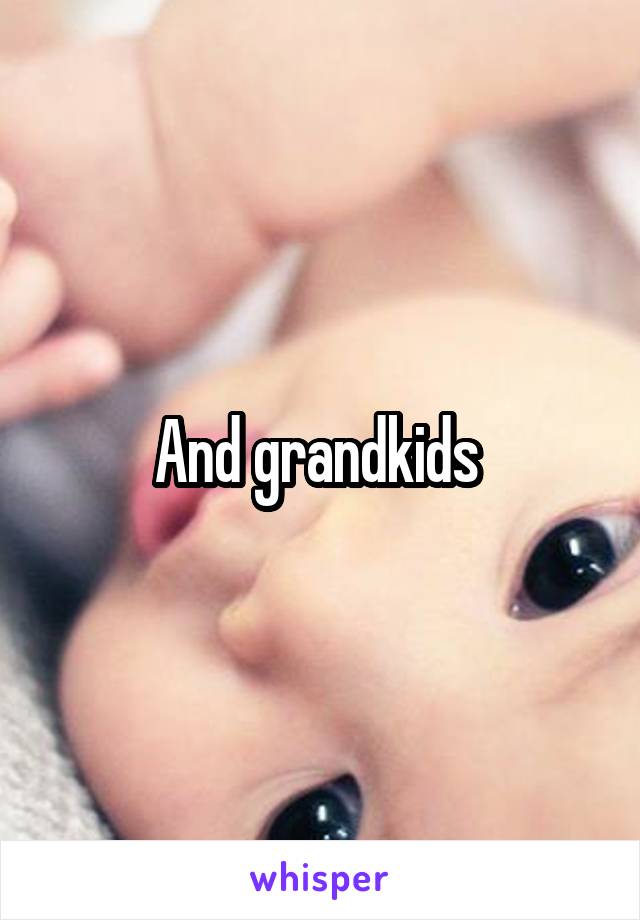 And grandkids 