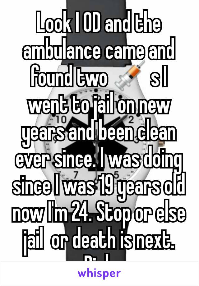 Look I OD and the ambulance came and found two 💉 s I went to jail on new years and been clean ever since. I was doing since I was 19 years old now I'm 24. Stop or else jail  or death is next. Pick