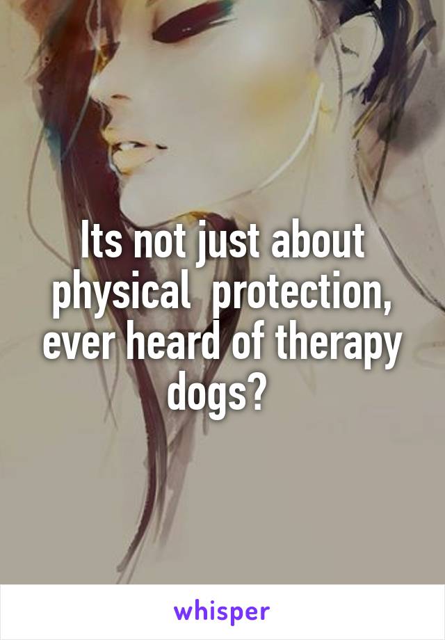 Its not just about physical  protection, ever heard of therapy dogs? 