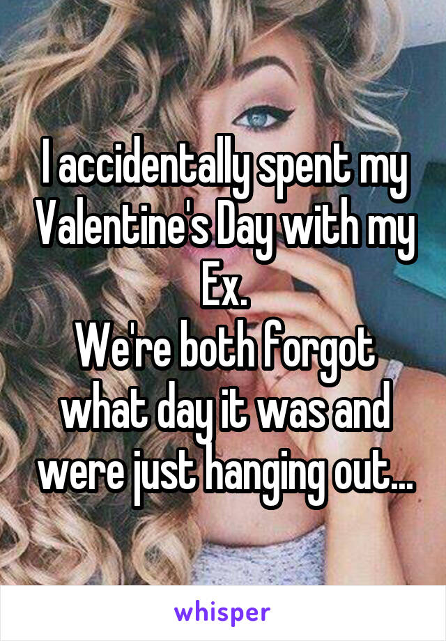 I accidentally spent my Valentine's Day with my Ex.
We're both forgot what day it was and were just hanging out...