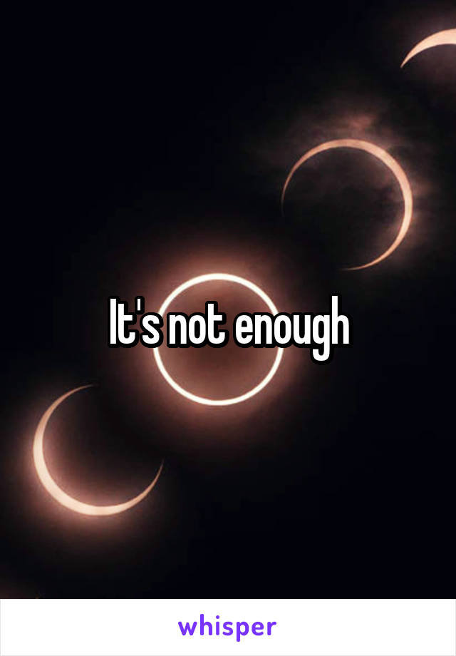 It's not enough