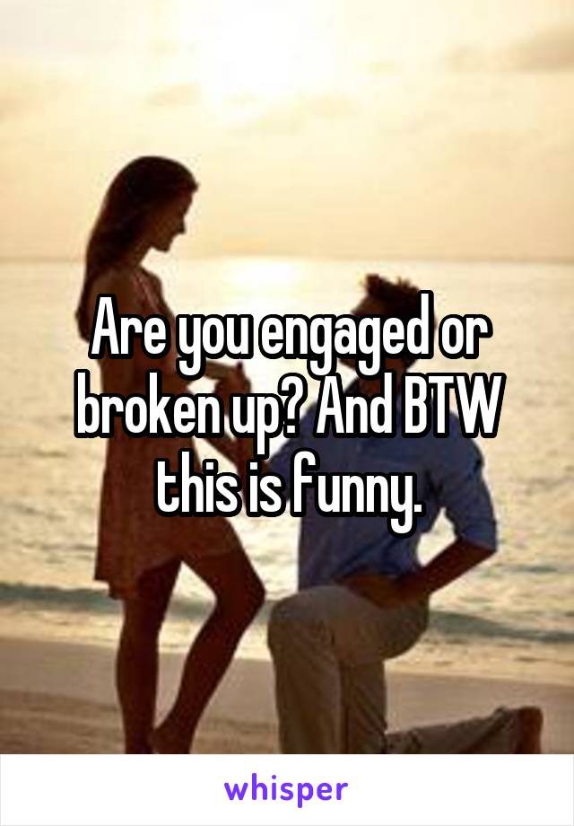 Are you engaged or broken up? And BTW this is funny.