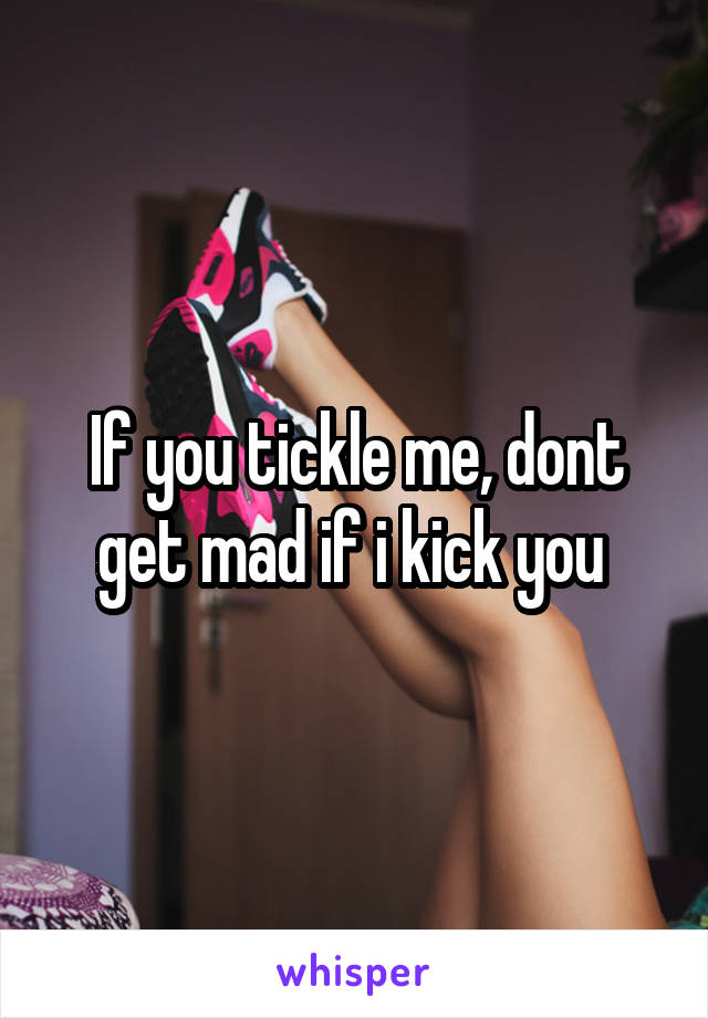 If you tickle me, dont get mad if i kick you 