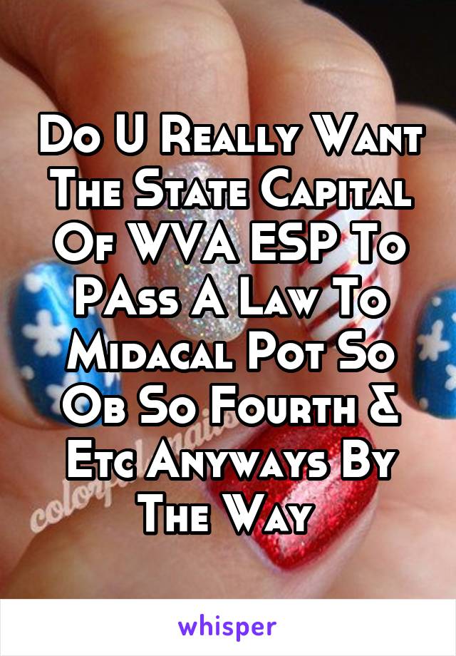 Do U Really Want The State Capital Of WVA ESP To PAss A Law To Midacal Pot So Ob So Fourth & Etc Anyways By The Way 