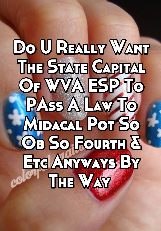 Do U Really Want The State Capital Of WVA ESP To PAss A Law To Midacal Pot So Ob So Fourth & Etc Anyways By The Way 