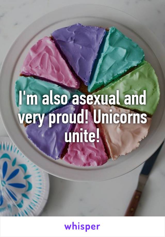 I'm also asexual and very proud! Unicorns unite!