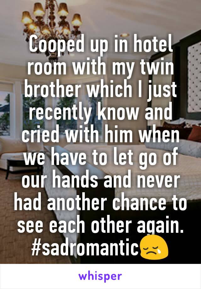 Cooped up in hotel room with my twin brother which I just recently know and cried with him when we have to let go of our hands and never had another chance to see each other again.
#sadromantic😢