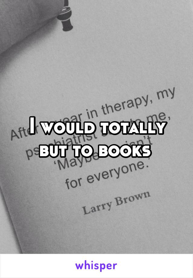 I would totally but to books 
