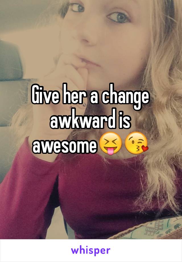 Give her a change awkward is awesome😝😘
