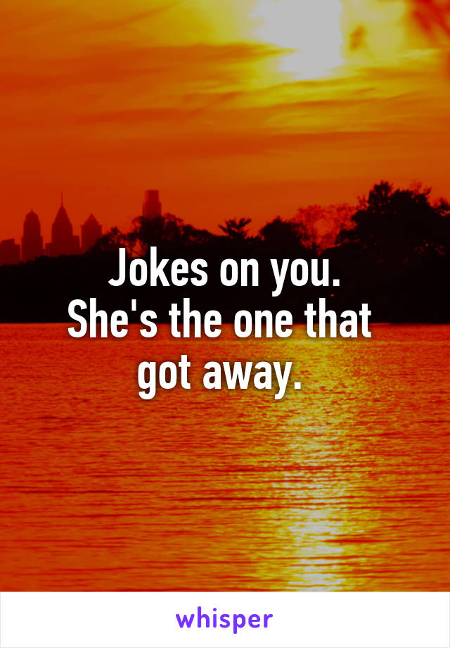 Jokes on you.
She's the one that 
got away. 