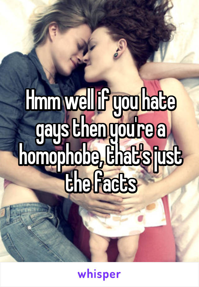 Hmm well if you hate gays then you're a homophobe, that's just the facts