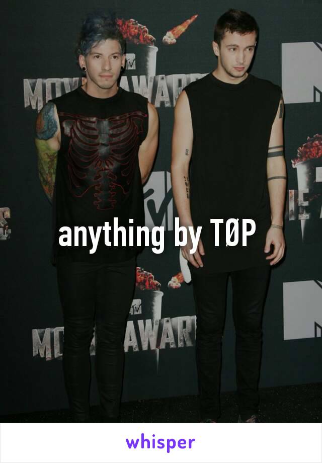 anything by TØP 