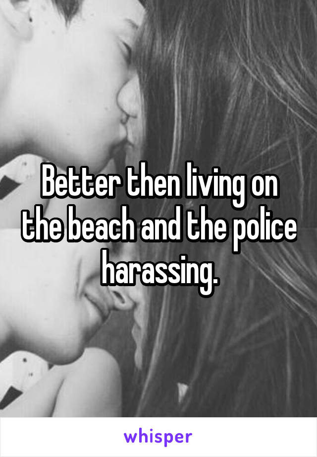 Better then living on the beach and the police harassing.